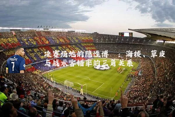 决赛场地的隐性博弈:海拔、草皮与战术容错率的三角关系