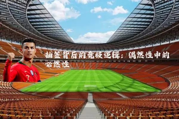抽签背后的竞技逻辑:偶然性中的必然性