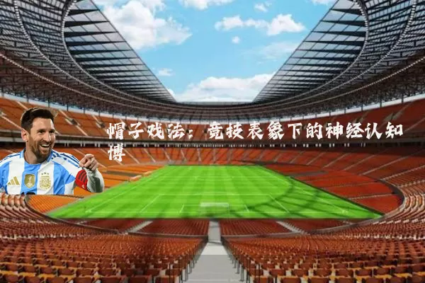 帽子戏法：竞技表象下的神经认知博弈