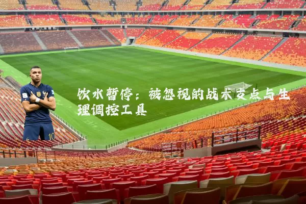 饮水暂停:被忽视的战术支点与生理调控工具