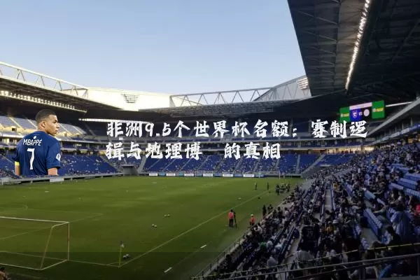 非洲9.5个世界杯名额:赛制逻辑与地理博弈的真相