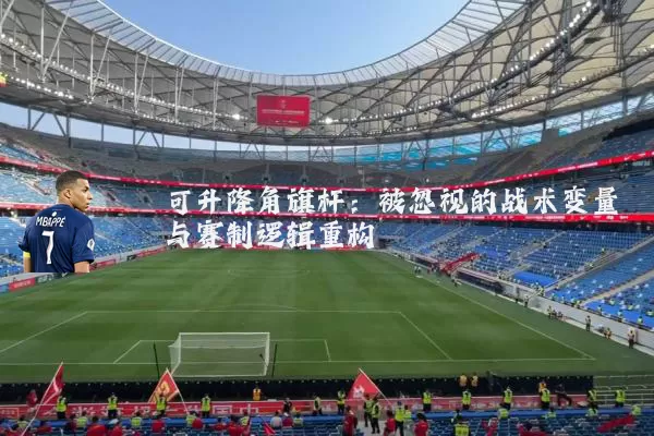可升降角旗杆:被忽视的战术变量与赛制逻辑重构