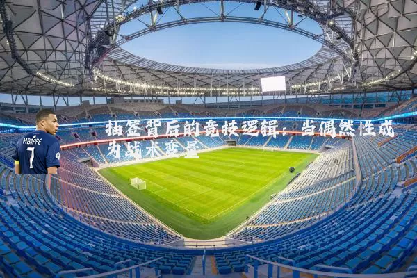 抽签背后的竞技逻辑:当偶然性成为战术变量